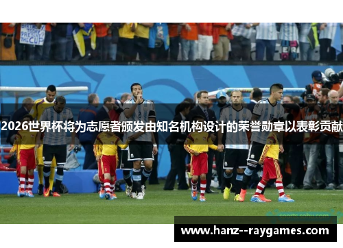 2026世界杯将为志愿者颁发由知名机构设计的荣誉勋章以表彰贡献 2026世界杯将为志愿者颁发由知名机构设计的荣誉勋章以表彰贡献