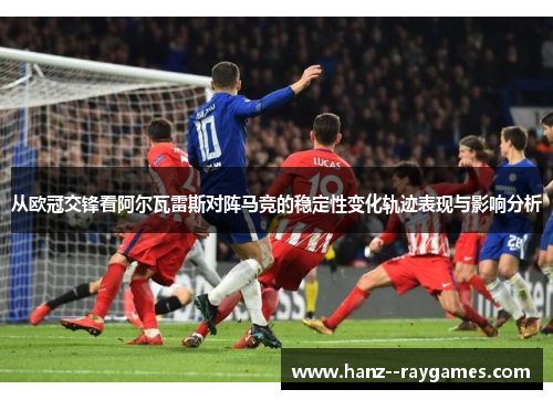 从欧冠交锋看阿尔瓦雷斯对阵马竞的稳定性变化轨迹表现与影响分析 从欧冠交锋看阿尔瓦雷斯对阵马竞的稳定性变化轨迹表现与影响分析