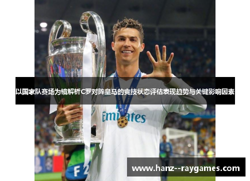 以国家队赛场为镜解析C罗对阵皇马的竞技状态评估表现趋势与关键影响因素