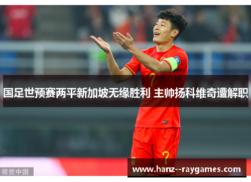 国足世预赛两平新加坡无缘胜利 主帅扬科维奇遭解职