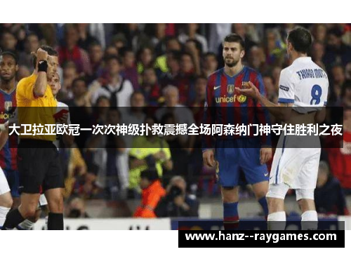 大卫拉亚欧冠一次次神级扑救震撼全场阿森纳门神守住胜利之夜 大卫拉亚欧冠一次次神级扑救震撼全场阿森纳门神守住胜利之夜