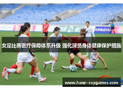 女足比赛医疗保障体系升级 强化球员身体健康保护措施 女足比赛医疗保障体系升级 强化球员身体健康保护措施