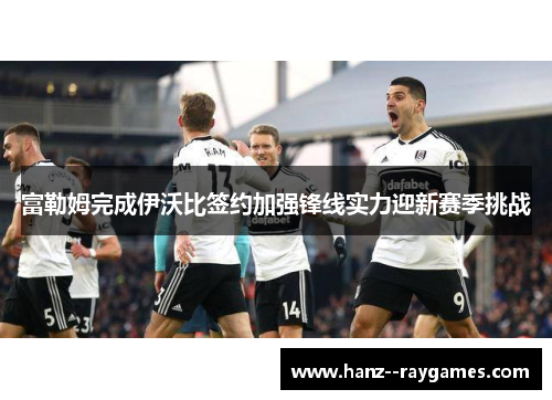 富勒姆完成伊沃比签约加强锋线实力迎新赛季挑战 富勒姆完成伊沃比签约加强锋线实力迎新赛季挑战