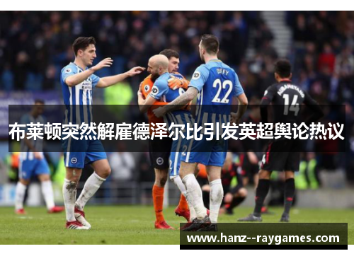 布莱顿突然解雇德泽尔比引发英超舆论热议 布莱顿突然解雇德泽尔比引发英超舆论热议