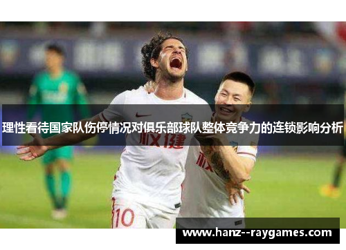 理性看待国家队伤停情况对俱乐部球队整体竞争力的连锁影响分析 理性看待国家队伤停情况对俱乐部球队整体竞争力的连锁影响分析