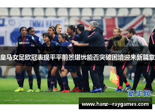皇马女足欧冠表现平平前景堪忧能否突破困境迎来新篇章