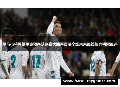 皇马小将恩德里克预备队联赛大四喜震撼全场未来锋线核心初露锋芒 皇马小将恩德里克预备队联赛大四喜震撼全场未来锋线核心初露锋芒