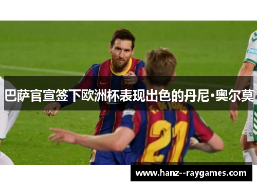 巴萨官宣签下欧洲杯表现出色的丹尼·奥尔莫 巴萨官宣签下欧洲杯表现出色的丹尼·奥尔莫