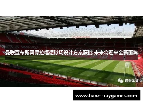 曼联宣布新奥德拉福德球场设计方案获批 未来将迎来全新面貌 曼联宣布新奥德拉福德球场设计方案获批 未来将迎来全新面貌