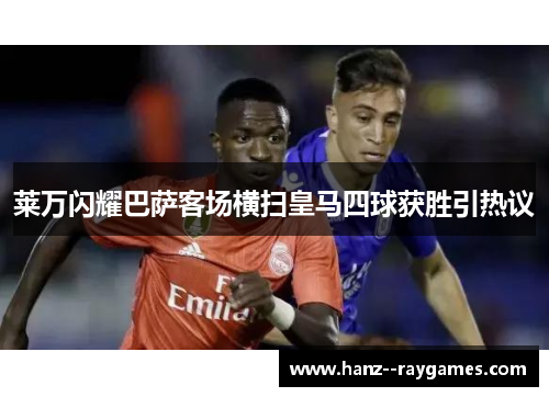 莱万闪耀巴萨客场横扫皇马四球获胜引热议 莱万闪耀巴萨客场横扫皇马四球获胜引热议
